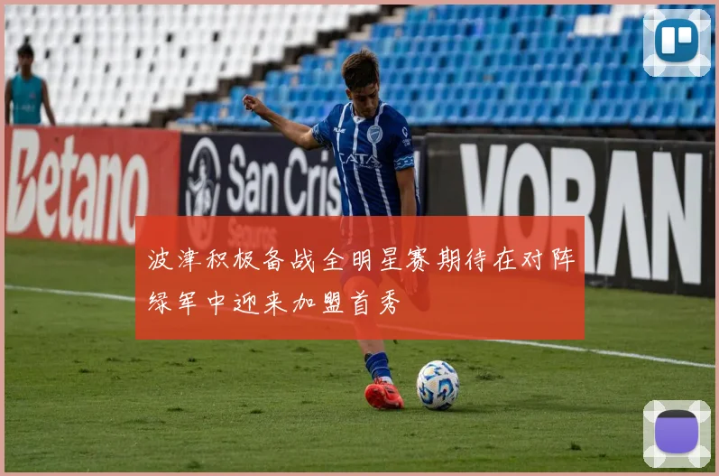 波津积极备战全明星赛期待在对阵绿军中迎来加盟首秀