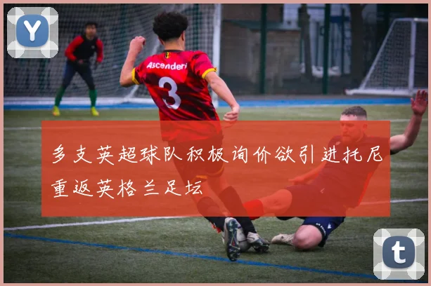多支英超球队积极询价欲引进托尼重返英格兰足坛