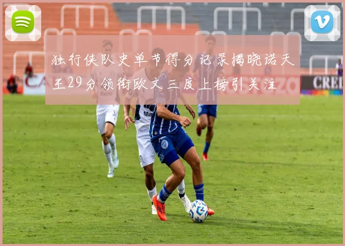 独行侠队史单节得分记录揭晓诺天王29分领衔欧文三度上榜引关注
