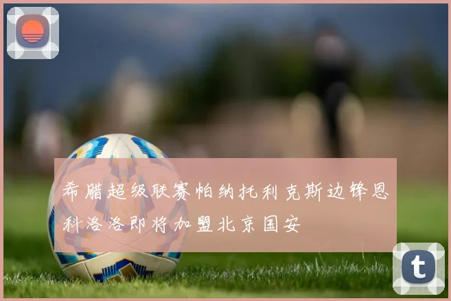 希腊超级联赛帕纳托利克斯边锋恩科洛洛即将加盟北京国安
