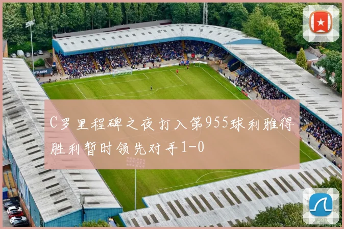 C罗里程碑之夜打入第955球利雅得胜利暂时领先对手1-0