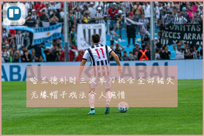 哈兰德补时三次单刀机会全部错失无缘帽子戏法令人惋惜