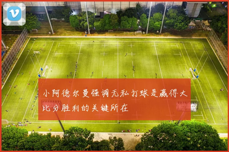小阿德尔曼强调无私打球是赢得大比分胜利的关键所在