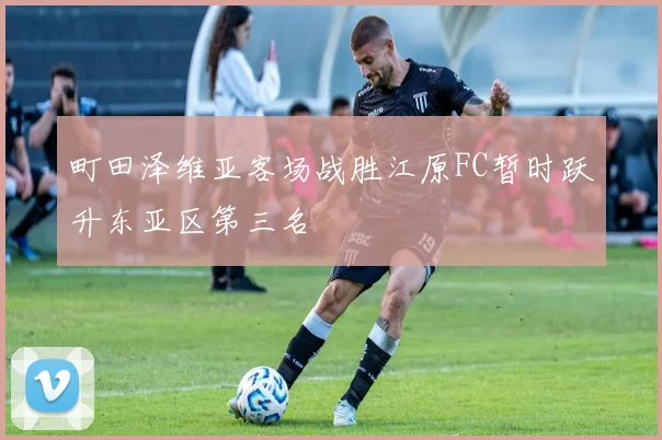 町田泽维亚客场战胜江原FC暂时跃升东亚区第三名