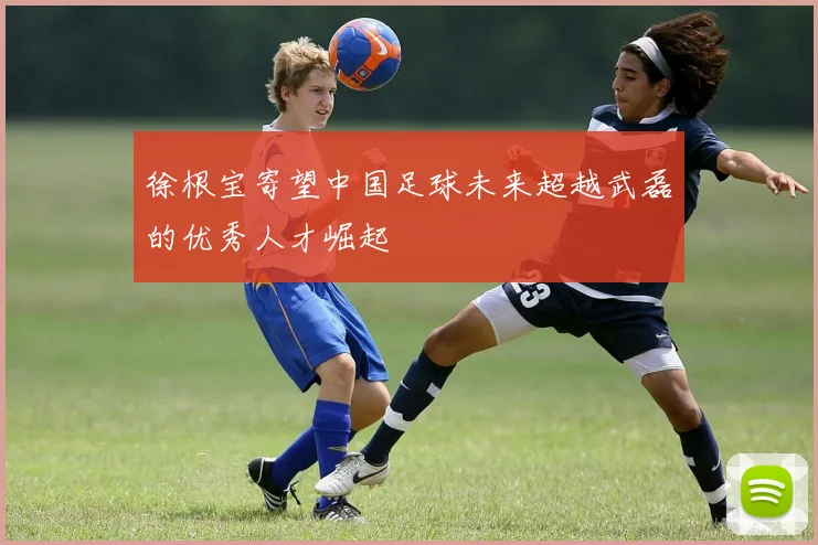 徐根宝寄望中国足球未来超越武磊的优秀人才崛起