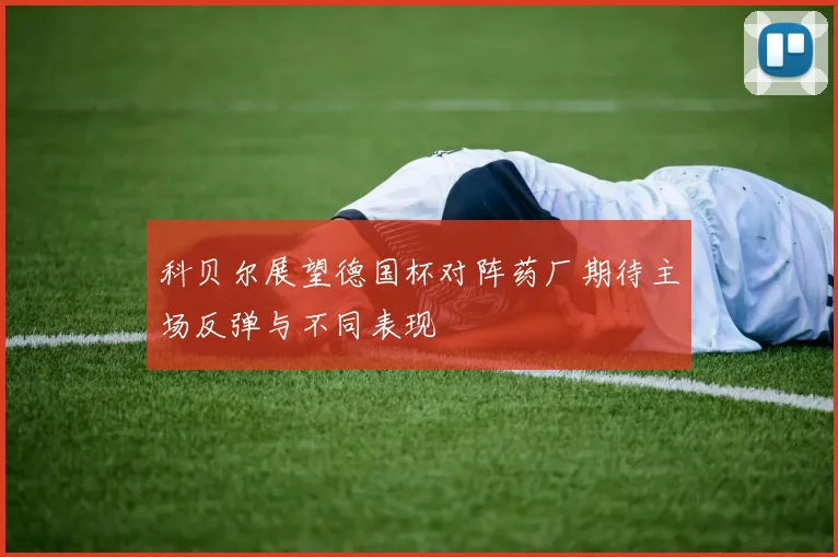 科贝尔展望德国杯对阵药厂期待主场反弹与不同表现
