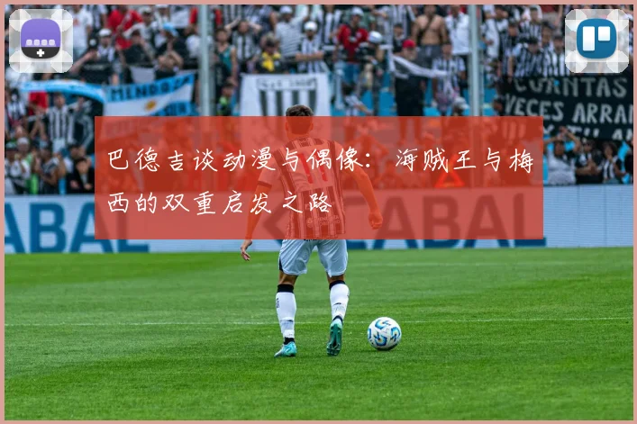 巴德吉谈动漫与偶像：海贼王与梅西的双重启发之路