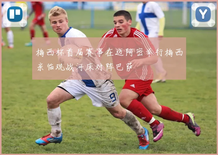 梅西杯首届赛事在迈阿密举行梅西亲临观战河床对阵巴萨