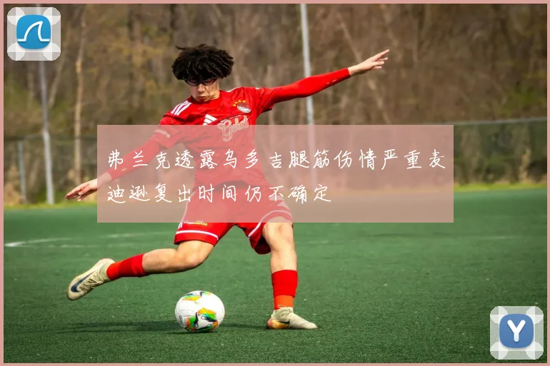 弗兰克透露乌多吉腿筋伤情严重麦迪逊复出时间仍不确定