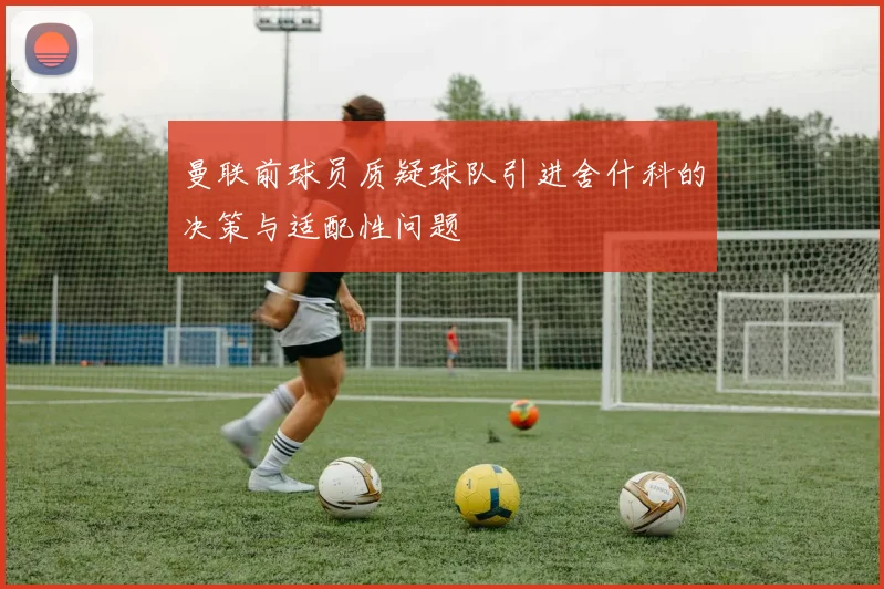 曼联前球员质疑球队引进舍什科的决策与适配性问题