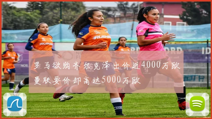 罗马欲购齐尔克泽出价近4000万欧曼联要价却高达5000万欧