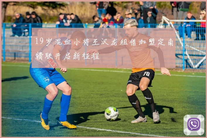 19岁混血小将王汉龙租借加盟定南赣联开启新征程