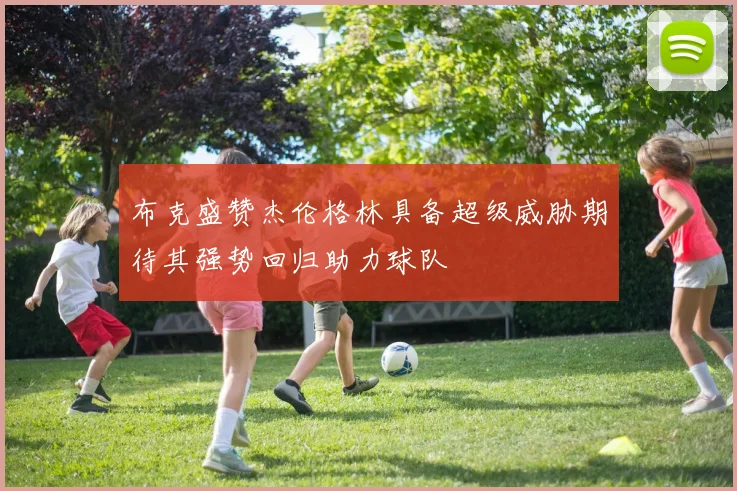 布克盛赞杰伦格林具备超级威胁期待其强势回归助力球队