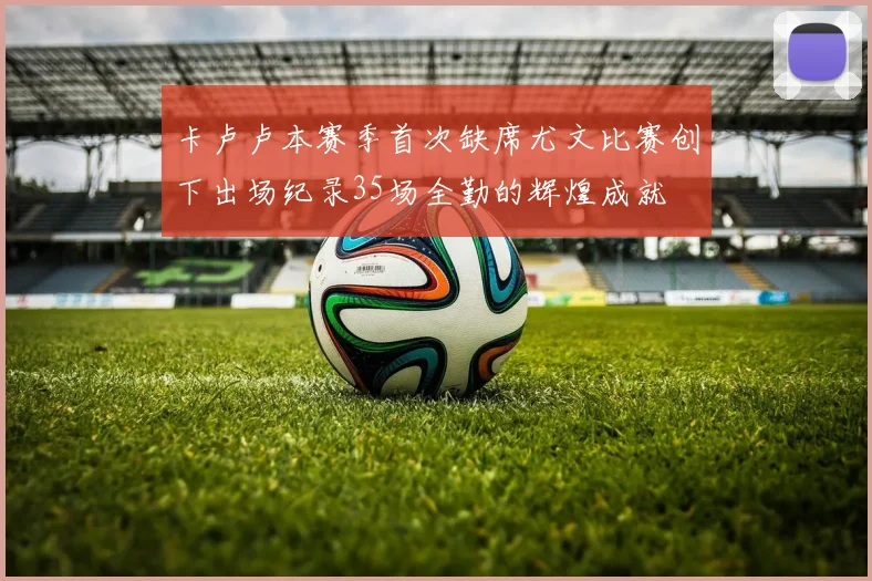 卡卢卢本赛季首次缺席尤文比赛创下出场纪录35场全勤的辉煌成就