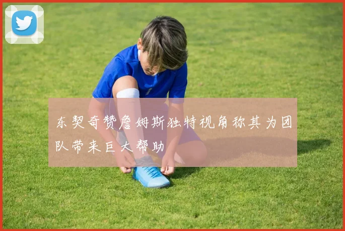 东契奇赞詹姆斯独特视角称其为团队带来巨大帮助