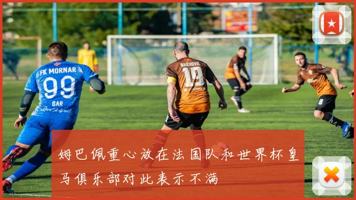 姆巴佩重心放在法国队和世界杯皇马俱乐部对此表示不满