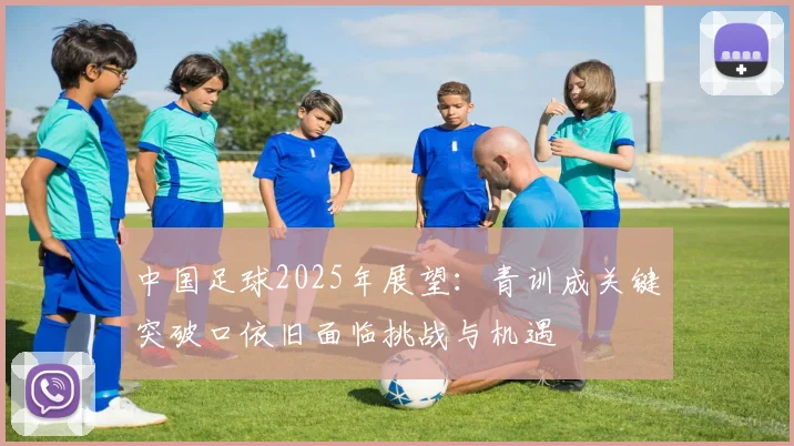 中国足球2025年展望：青训成关键突破口依旧面临挑战与机遇