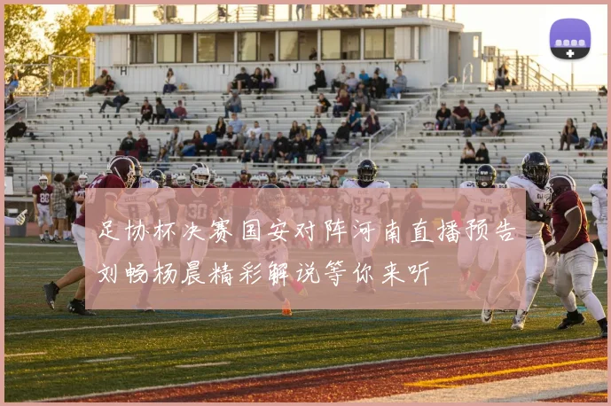 足协杯决赛国安对阵河南直播预告刘畅杨晨精彩解说等你来听