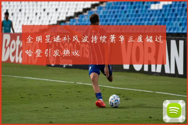 全明星递补风波持续萧华三度错过哈登引发热议