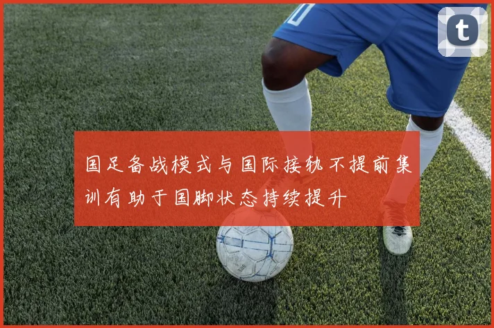国足备战模式与国际接轨不提前集训有助于国脚状态持续提升