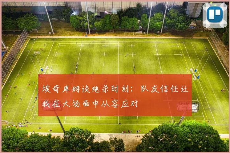 埃奇库姆谈绝杀时刻:队友信任让我在大场面中从容应对