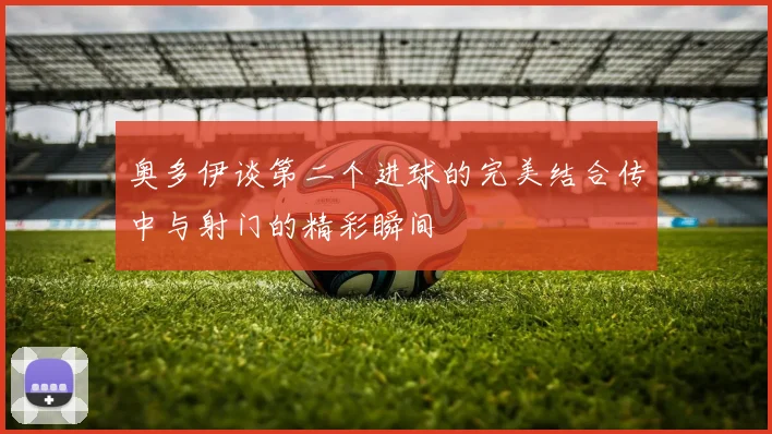 奥多伊谈第二个进球的完美结合传中与射门的精彩瞬间
