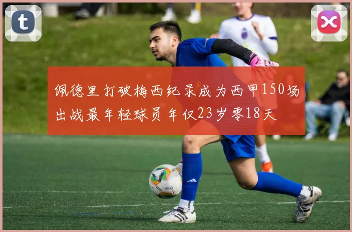 佩德里打破梅西纪录成为西甲150场出战最年轻球员年仅23岁零18天