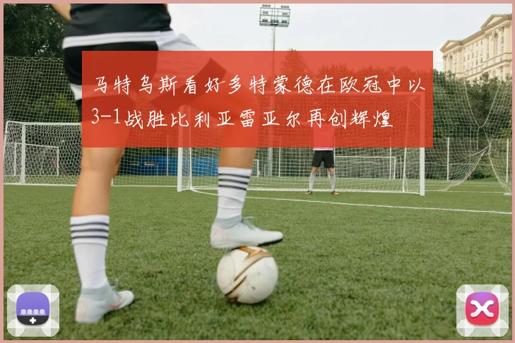 马特乌斯看好多特蒙德在欧冠中以3-1战胜比利亚雷亚尔再创辉煌