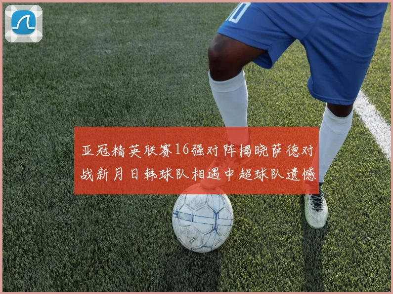亚冠精英联赛16强对阵揭晓萨德对战新月日韩球队相遇中超球队遗憾出局
