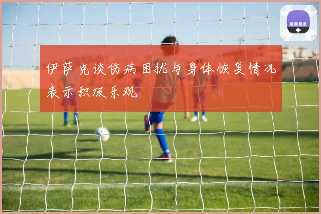 伊萨克谈伤病困扰与身体恢复情况表示积极乐观