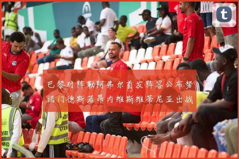 巴黎对阵勒阿弗尔首发阵容公布努诺门德斯若昂内维斯维蒂尼亚出战