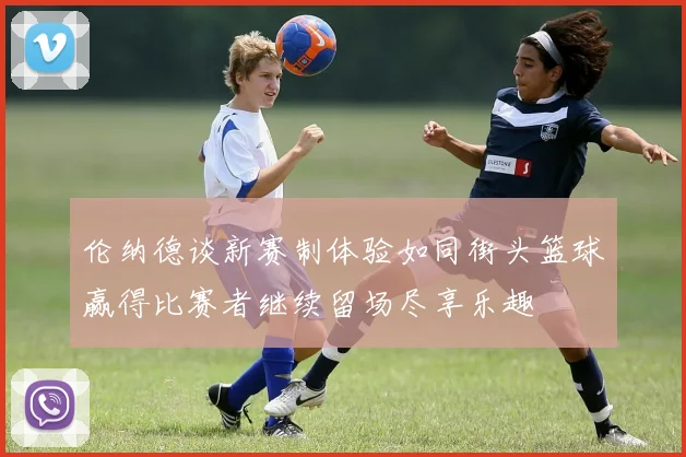 伦纳德谈新赛制体验如同街头篮球赢得比赛者继续留场尽享乐趣