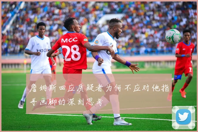 詹姆斯回应质疑者为何不应对他指手画脚的深刻思考