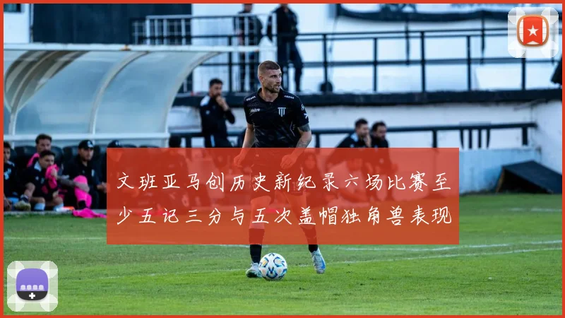 文班亚马创历史新纪录六场比赛至少五记三分与五次盖帽独角兽表现惊艳