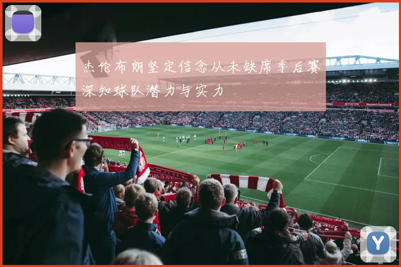 杰伦布朗坚定信念从未缺席季后赛深知球队潜力与实力