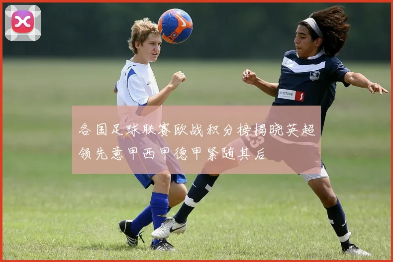 各国足球联赛欧战积分榜揭晓英超领先意甲西甲德甲紧随其后
