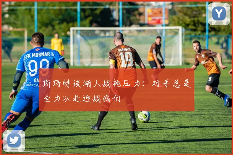 斯玛特谈湖人战袍压力:对手总是全力以赴迎战我们