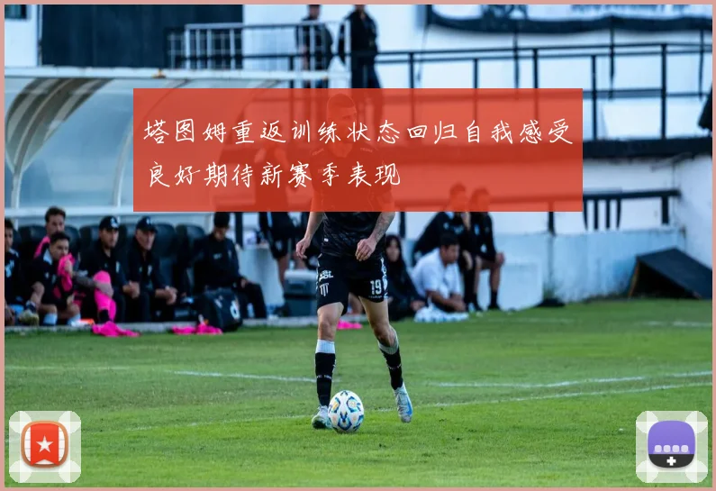 塔图姆重返训练状态回归自我感受良好期待新赛季表现