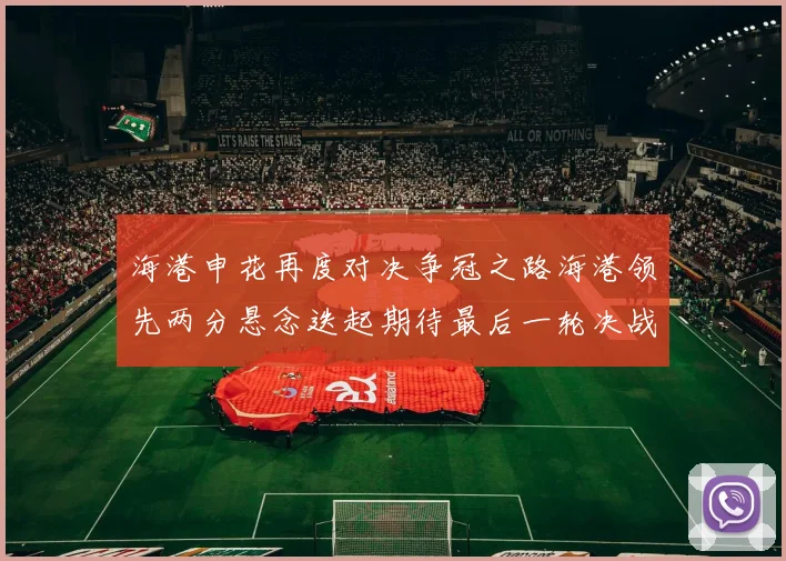 海港申花再度对决争冠之路海港领先两分悬念迭起期待最后一轮决战