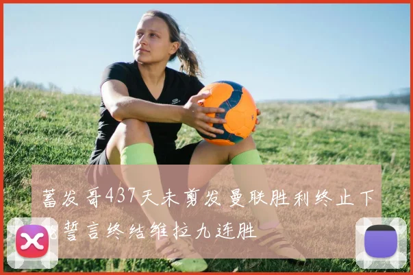 蓄发哥437天未剪发曼联胜利终止下轮誓言终结维拉九连胜