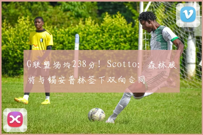 G联盟场均238分！Scotto：森林狼将与锡安普林签下双向合同