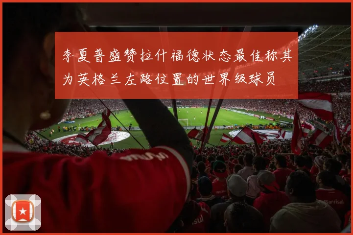 李夏普盛赞拉什福德状态最佳称其为英格兰左路位置的世界级球员