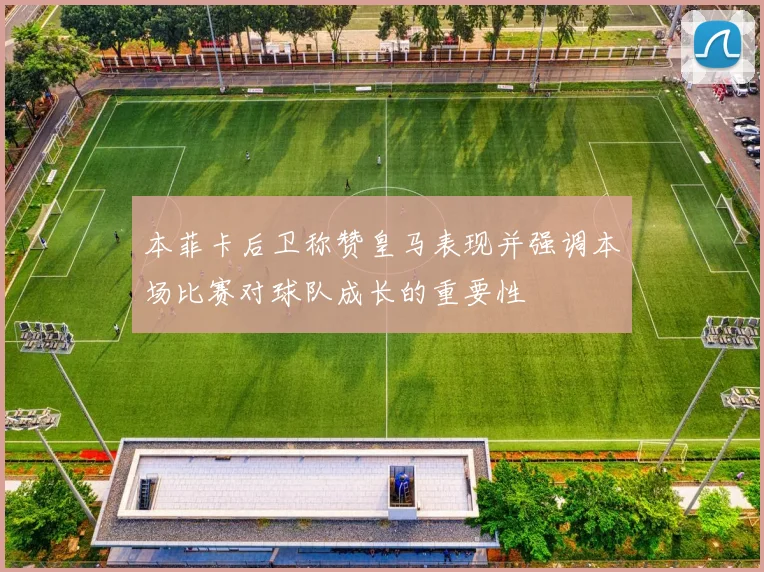 本菲卡后卫称赞皇马表现并强调本场比赛对球队成长的重要性
