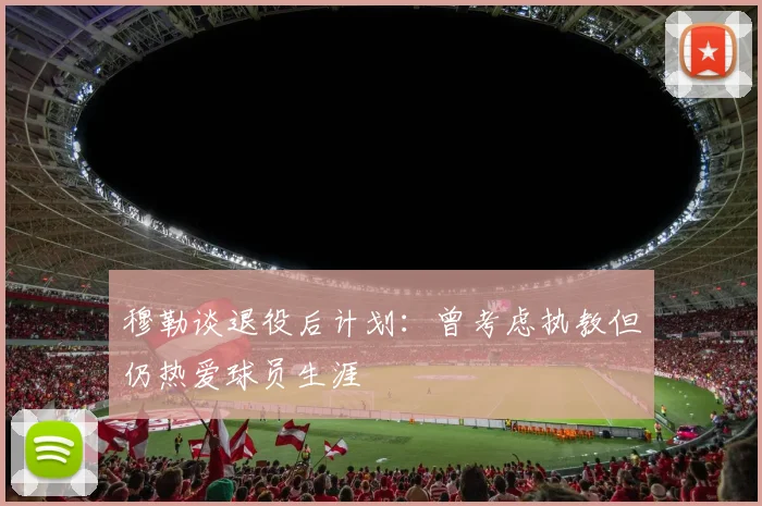 穆勒谈退役后计划：曾考虑执教但仍热爱球员生涯