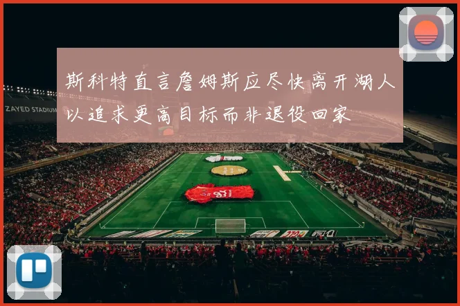 斯科特直言詹姆斯应尽快离开湖人以追求更高目标而非退役回家