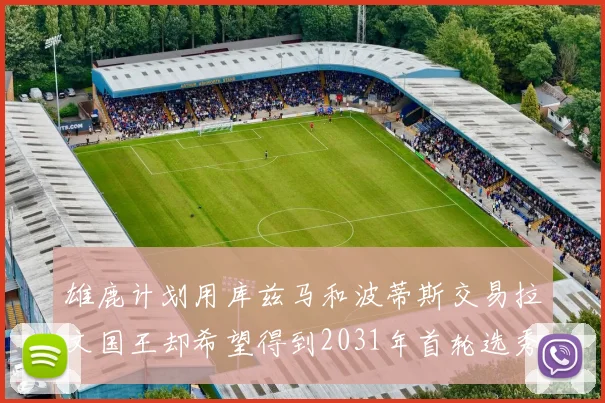 雄鹿计划用库兹马和波蒂斯交易拉文国王却希望得到2031年首轮选秀权