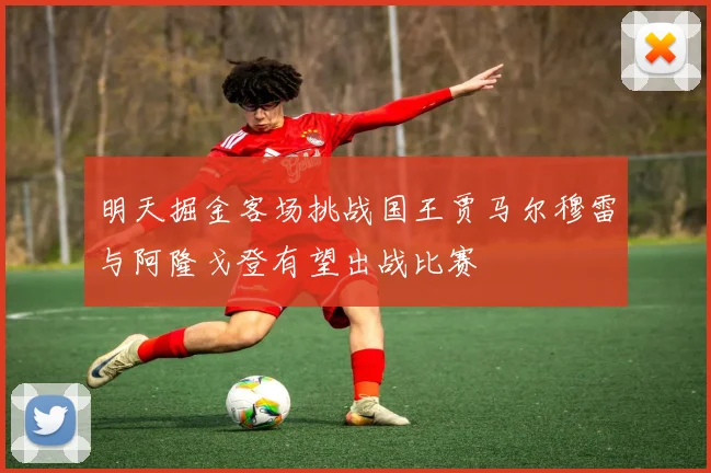 明天掘金客场挑战国王贾马尔穆雷与阿隆戈登有望出战比赛