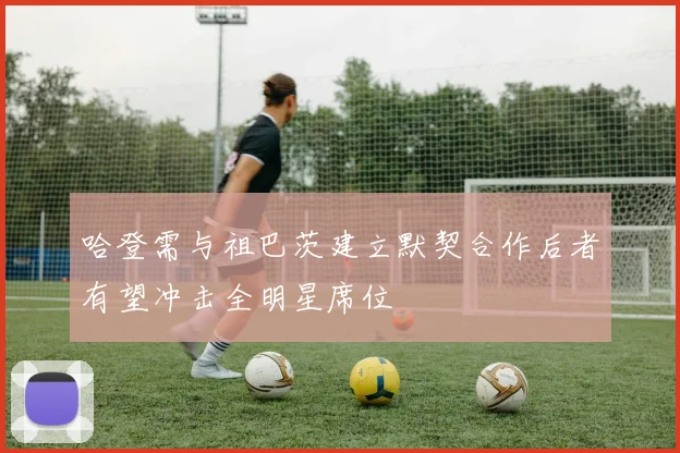 哈登需与祖巴茨建立默契合作后者有望冲击全明星席位