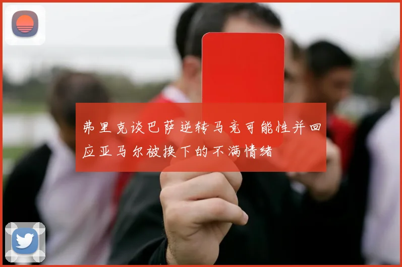 弗里克谈巴萨逆转马竞可能性并回应亚马尔被换下的不满情绪