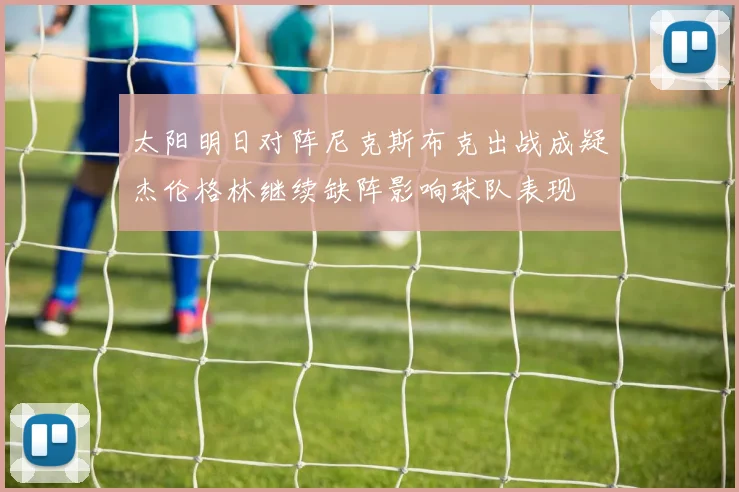 太阳明日对阵尼克斯布克出战成疑杰伦格林继续缺阵影响球队表现